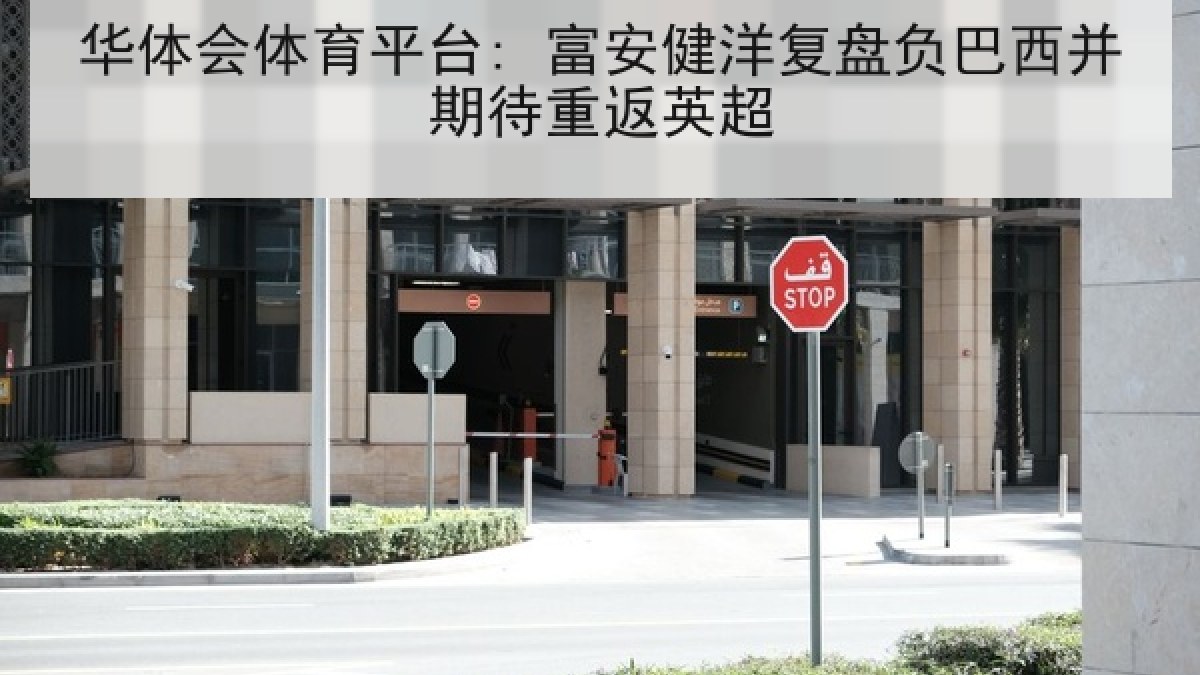 华体会体育平台: 富安健洋复盘负巴西并期待重返英超 华体会体育平台: 富安健洋复盘负巴西并期待重返英超