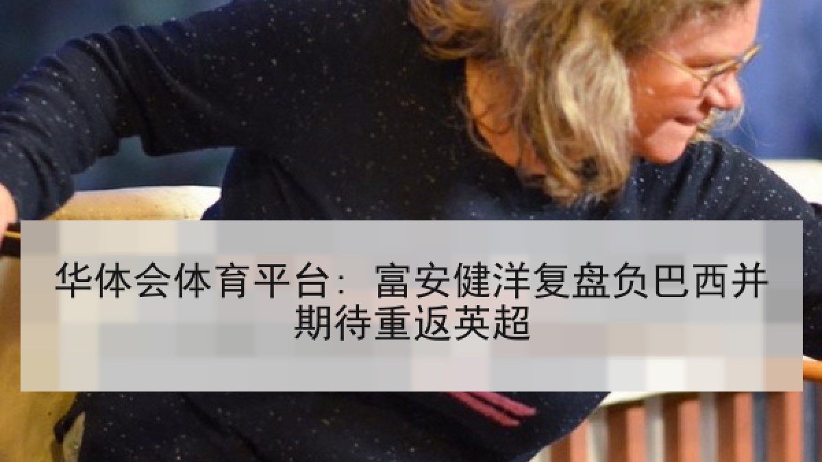 华体会体育平台: 富安健洋复盘负巴西并期待重返英超