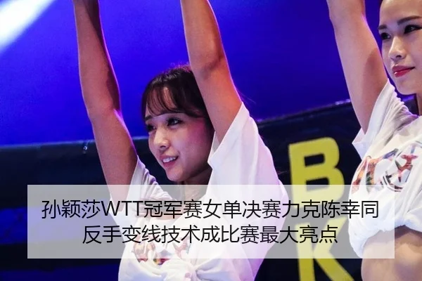 孙颖莎WTT冠军赛女单决赛力克陈幸同 反手变线技术成比赛最大亮点