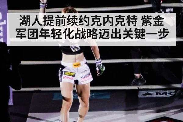 湖人提前续约克内克特 紫金军团年轻化战略迈出关键一步