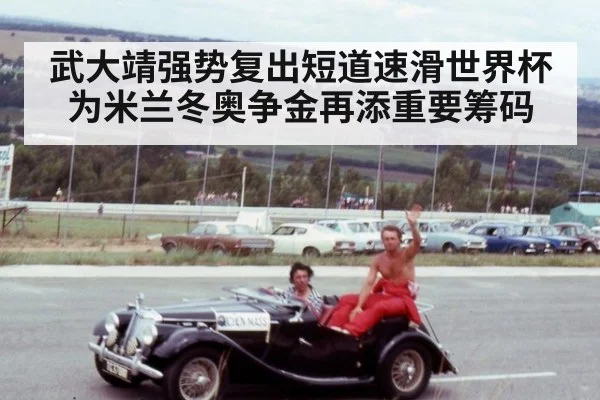 武大靖强势复出短道速滑世界杯为米兰冬奥争金再添重要筹码