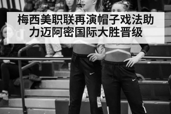 梅西美职联再演帽子戏法助力迈阿密国际大胜晋级
