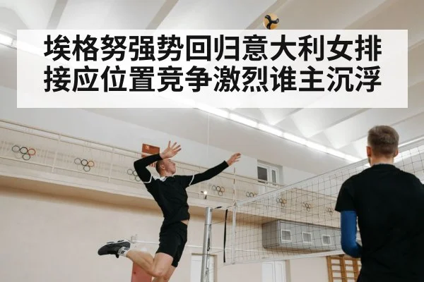 埃格努强势回归意大利女排接应位置竞争激烈谁主沉浮