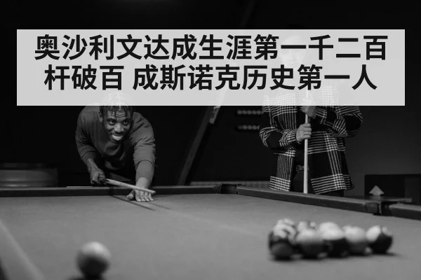 奥沙利文达成生涯第一千二百杆破百 成斯诺克历史第一人